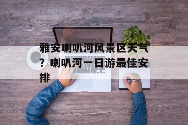 雅安喇叭河风景区天气？喇叭河一日游最佳安排-第1张图片-