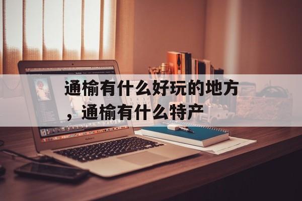 通榆有什么好玩的地方，通榆有什么特产-第1张图片-