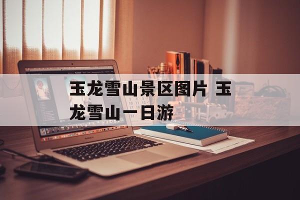 玉龙雪山景区图片 玉龙雪山一日游-第1张图片-