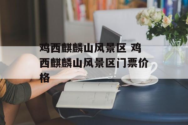 鸡西麒麟山风景区 鸡西麒麟山风景区门票价格-第1张图片-
