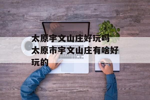 太原宇文山庄好玩吗 太原市宇文山庄有啥好玩的-第1张图片-