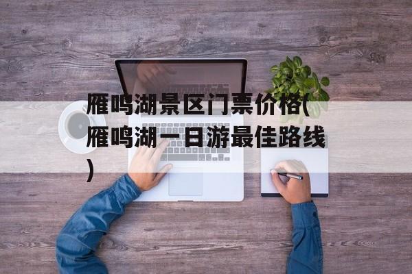 雁鸣湖景区门票价格(雁鸣湖一日游最佳路线)-第1张图片-
