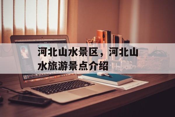河北山水景区，河北山水旅游景点介绍-第1张图片-
