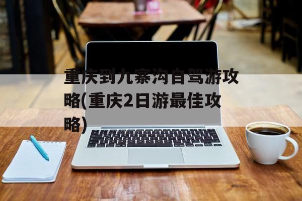 重庆到九寨沟自驾游攻略(重庆2日游最佳攻略)-第1张图片-