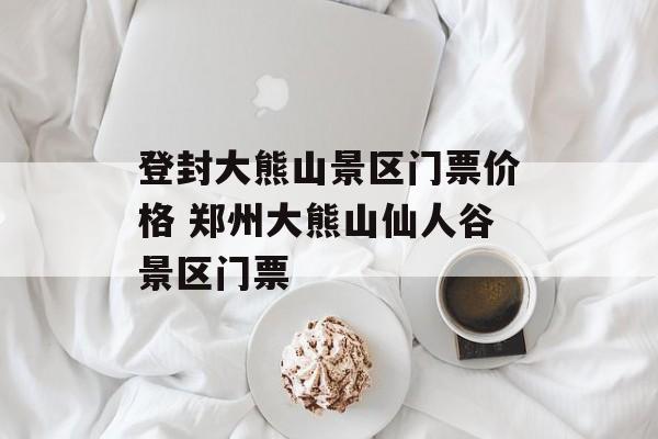 登封大熊山景区门票价格 郑州大熊山仙人谷景区门票-第1张图片-