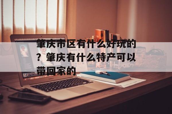 肇庆市区有什么好玩的？肇庆有什么特产可以带回家的-第1张图片-