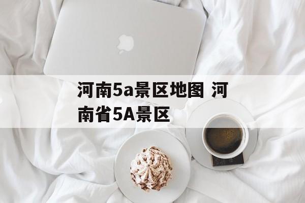 河南5a景区地图 河南省5A景区-第1张图片-