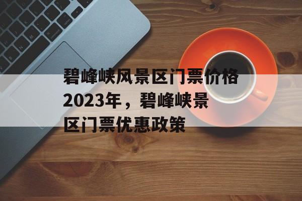 碧峰峡风景区门票价格2023年，碧峰峡景区门票优惠政策-第1张图片-