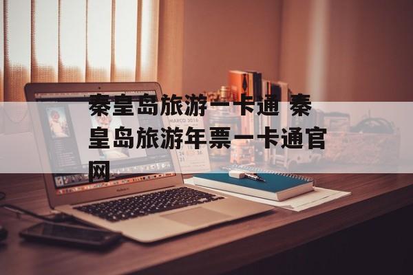 秦皇岛旅游一卡通 秦皇岛旅游年票一卡通官网-第1张图片-