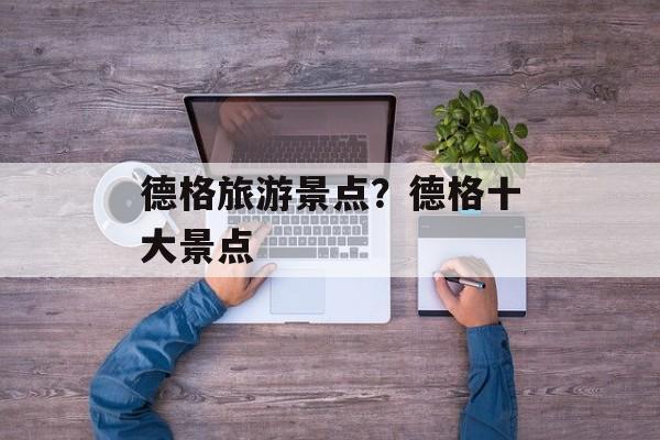 德格旅游景点？德格十大景点-第1张图片-