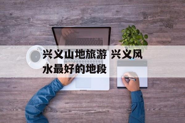 兴义山地旅游 兴义风水最好的地段-第1张图片-