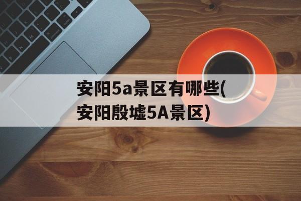安阳5a景区有哪些(安阳殷墟5A景区)-第1张图片-