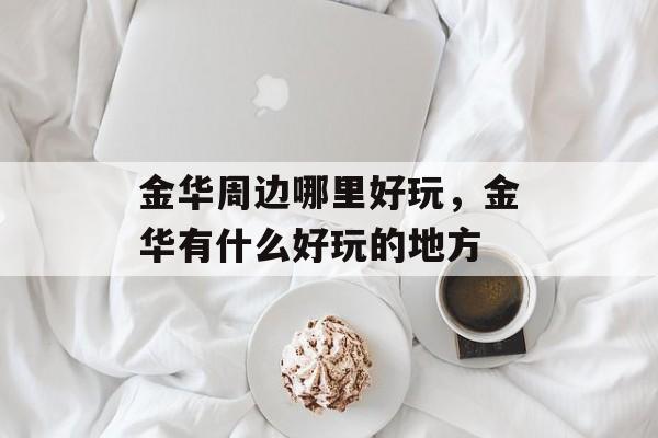 金华周边哪里好玩，金华有什么好玩的地方-第1张图片-