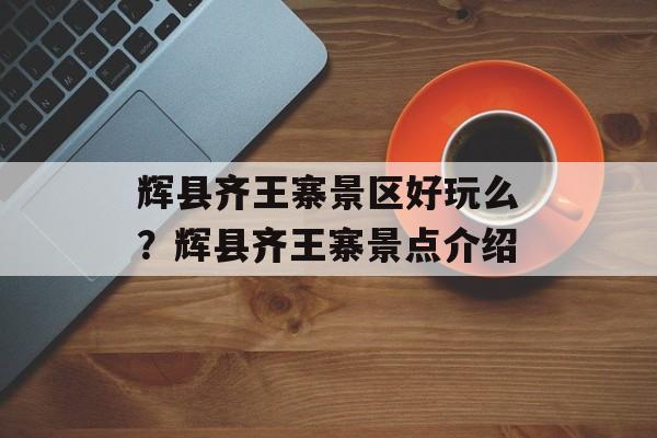 辉县齐王寨景区好玩么？辉县齐王寨景点介绍-第1张图片-