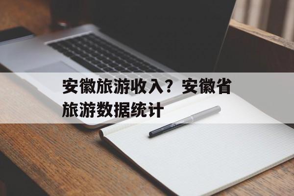 安徽旅游收入？安徽省旅游数据统计-第1张图片-