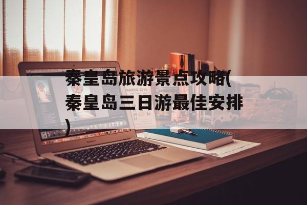 秦皇岛旅游景点攻略(秦皇岛三日游最佳安排)-第1张图片-