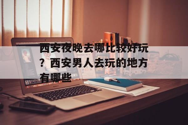 西安夜晚去哪比较好玩？西安男人去玩的地方有哪些-第1张图片-