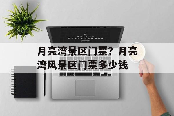 月亮湾景区门票？月亮湾风景区门票多少钱-第1张图片-