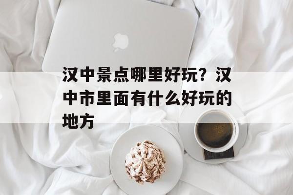 汉中景点哪里好玩？汉中市里面有什么好玩的地方-第1张图片-