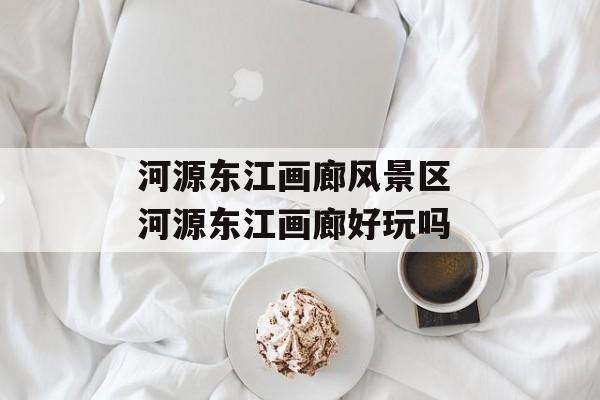 河源东江画廊风景区 河源东江画廊好玩吗-第1张图片-