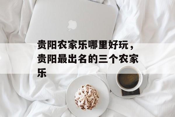 贵阳农家乐哪里好玩，贵阳最出名的三个农家乐-第1张图片-