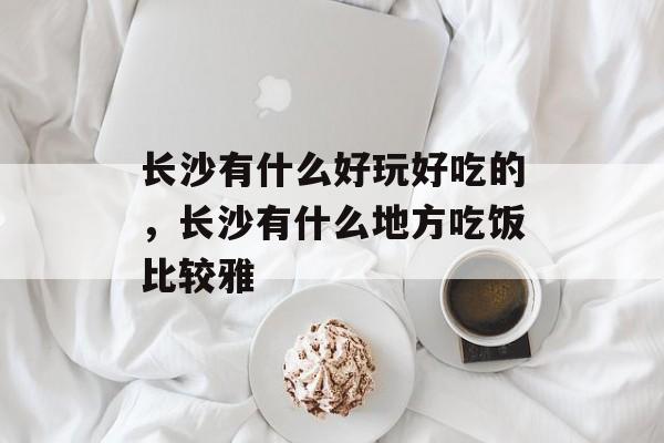 长沙有什么好玩好吃的，长沙有什么地方吃饭比较雅-第1张图片-