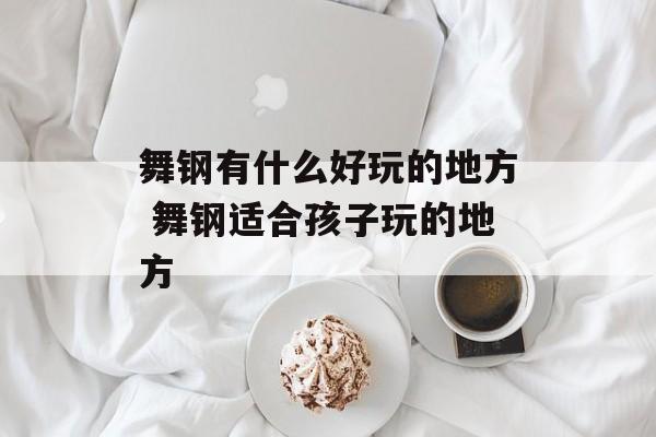 舞钢有什么好玩的地方 舞钢适合孩子玩的地方-第1张图片-