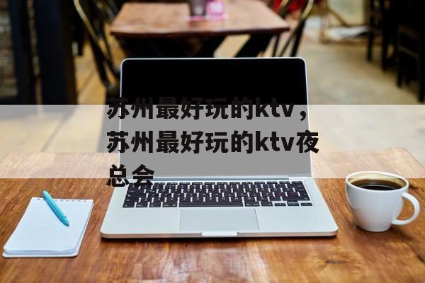 苏州最好玩的ktv，苏州最好玩的ktv夜总会-第1张图片-