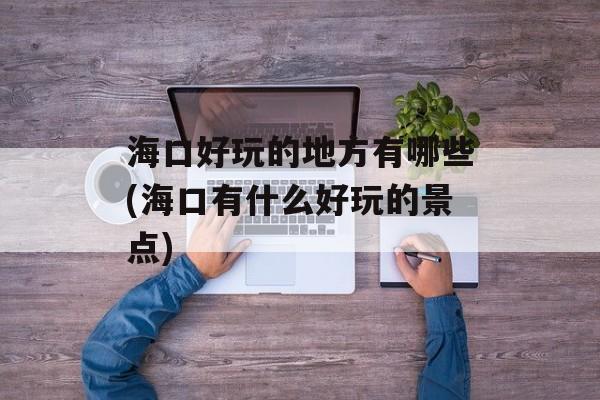 海口好玩的地方有哪些(海口有什么好玩的景点)-第1张图片-