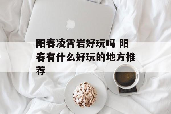 阳春凌霄岩好玩吗 阳春有什么好玩的地方推荐-第1张图片-