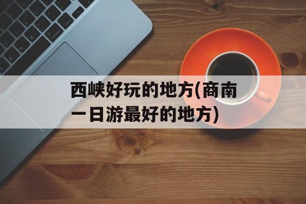 西峡好玩的地方(商南一日游最好的地方)-第1张图片-