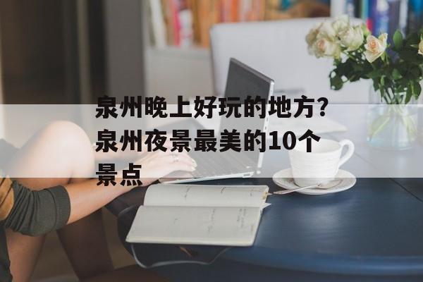 泉州晚上好玩的地方？泉州夜景最美的10个景点-第1张图片-