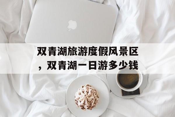 双青湖旅游度假风景区，双青湖一日游多少钱-第1张图片-