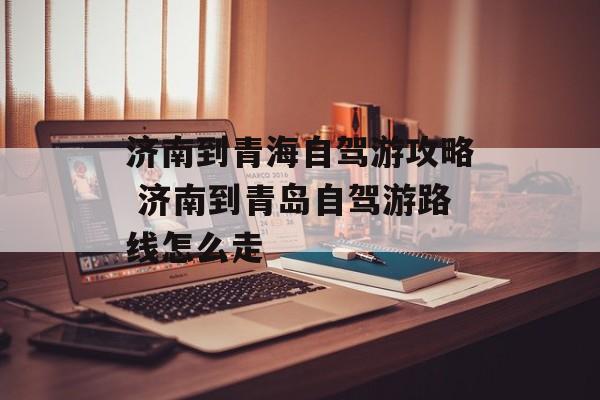济南到青海自驾游攻略 济南到青岛自驾游路线怎么走-第1张图片-
