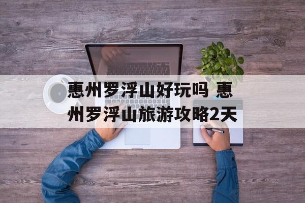 惠州罗浮山好玩吗 惠州罗浮山旅游攻略2天-第1张图片-