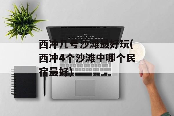 西冲几号沙滩最好玩(西冲4个沙滩中哪个民宿最好)-第1张图片-