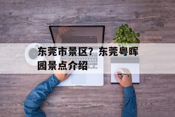 东莞市景区？东莞粤晖园景点介绍-第1张图片-