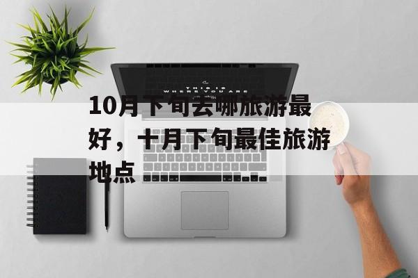 10月下旬去哪旅游最好，十月下旬最佳旅游地点-第1张图片-