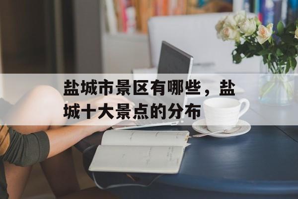 盐城市景区有哪些，盐城十大景点的分布-第1张图片-