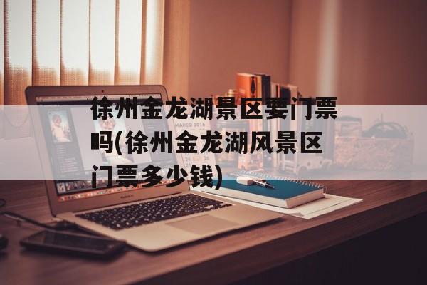 徐州金龙湖景区要门票吗(徐州金龙湖风景区门票多少钱)-第1张图片-