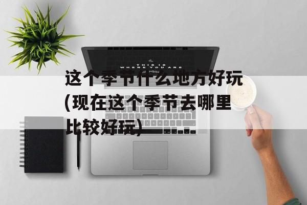 这个季节什么地方好玩(现在这个季节去哪里比较好玩)-第1张图片-