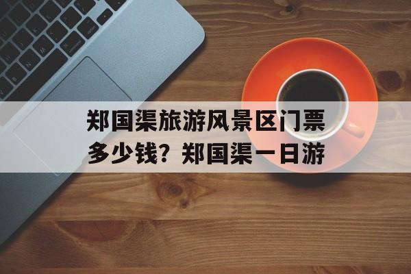 郑国渠旅游风景区门票多少钱？郑国渠一日游-第1张图片-