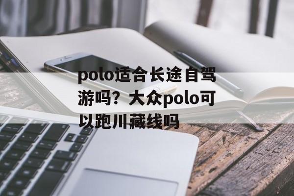 polo适合长途自驾游吗？大众polo可以跑川藏线吗-第1张图片-