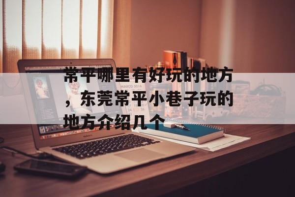 常平哪里有好玩的地方，东莞常平小巷子玩的地方介绍几个-第1张图片-