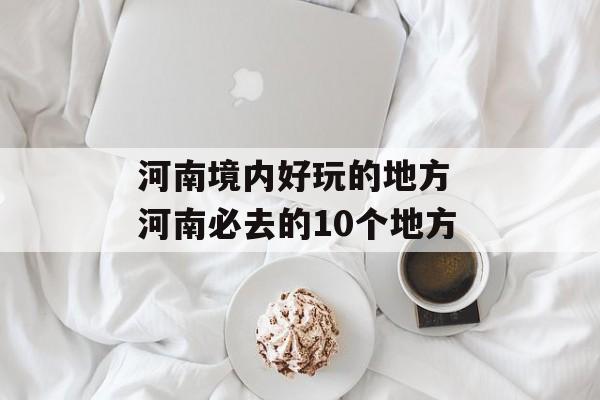 河南境内好玩的地方 河南必去的10个地方-第1张图片-