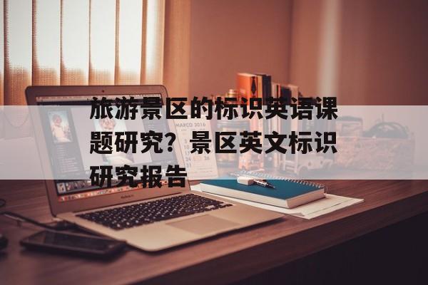旅游景区的标识英语课题研究？景区英文标识研究报告-第1张图片-