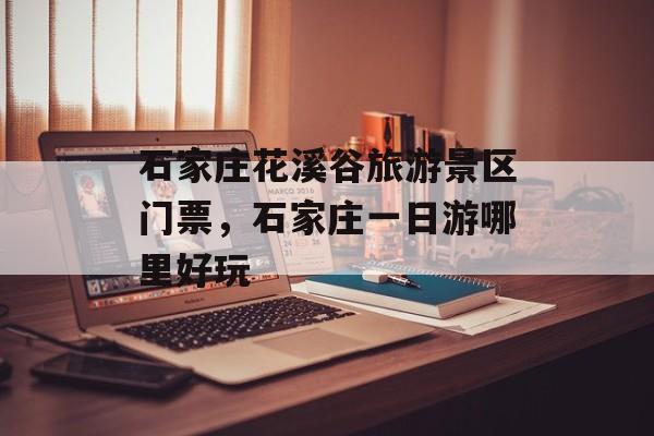 石家庄花溪谷旅游景区门票，石家庄一日游哪里好玩-第1张图片-