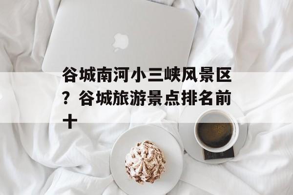 谷城南河小三峡风景区？谷城旅游景点排名前十-第1张图片-