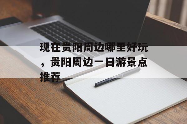 现在贵阳周边哪里好玩，贵阳周边一日游景点推荐-第1张图片-
