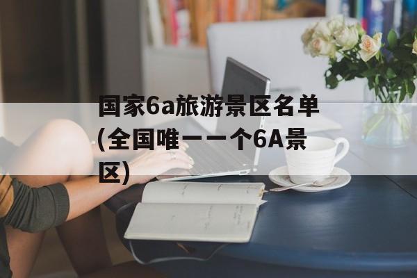 国家6a旅游景区名单(全国唯一一个6A景区)-第1张图片-